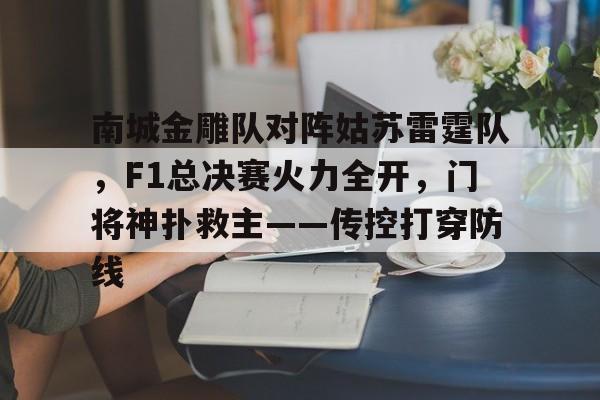 开云下载-南城金雕队对阵姑苏雷霆队,F1总决赛火力全开,门将神扑救主——传控打穿防线的简单介绍