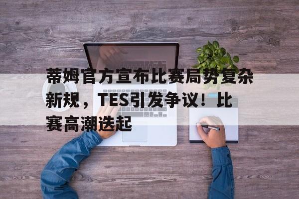 开云-蒂姆官方宣布比赛局势复杂新规,TES引发争议!比赛高潮迭起(gtv游戏竞技停播全过程)