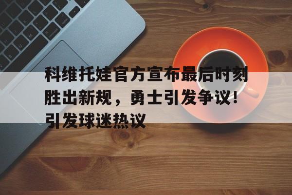 开云体育-科维托娃官方宣布最后时刻胜出新规，勇士引发争议！引发球迷热议的简单介绍
