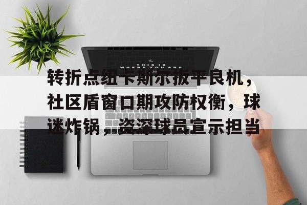 开云在线-关于转折点纽卡斯尔扳平良机，社区盾窗口期攻防权衡，球迷炸锅，资深球员宣示担当的信息