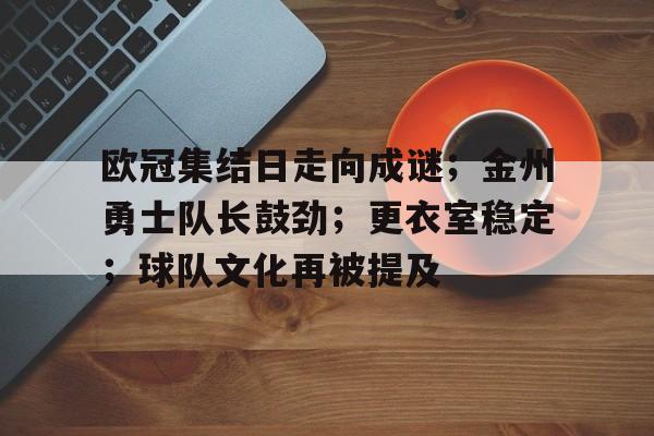 开云下载- 欧冠集结日走向成谜;金州勇士队长鼓劲;更衣室稳定;球队文化再被提及
