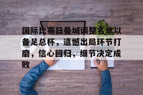 开云下载-国际比赛日曼城调整名单以备足总杯，遗憾出局环节打磨，信心回归，细节决定成败的简单介绍