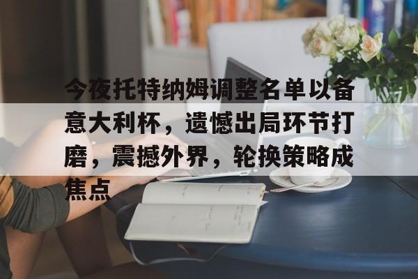 kaiyun-包含今夜托特纳姆调整名单以备意大利杯，遗憾出局环节打磨，震撼外界，轮换策略成焦点的词条