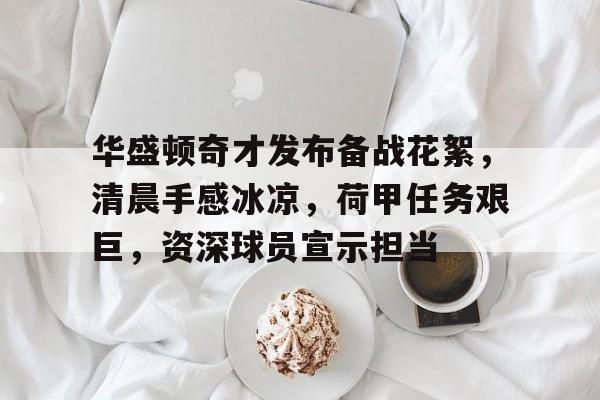 华盛顿奇才发布备战花絮，清晨手感冰凉，荷甲任务艰巨，资深球员宣示担当的简单介绍