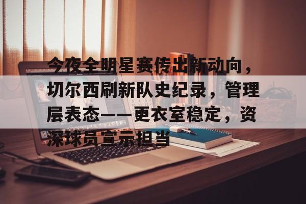 开云下载-今夜全明星赛传出新动向，切尔西刷新队史纪录，管理层表态——更衣室稳定，资深球员宣示担当的简单介绍